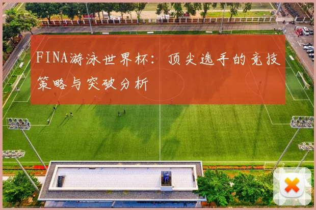 FINA游泳世界杯:顶尖选手的竞技策略与突破分析