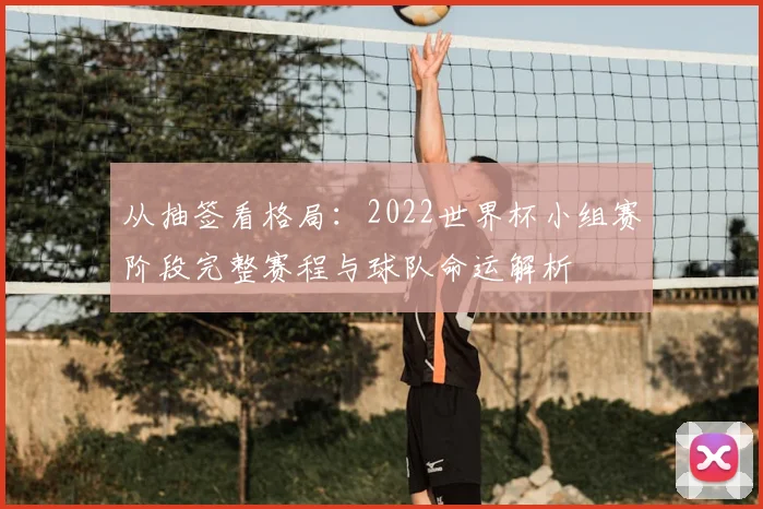 从抽签看格局：2022世界杯小组赛阶段完整赛程与球队命运解析