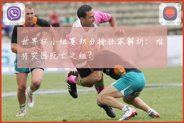 世界杯小组赛积分榜独家解析：谁将突围死亡之组？