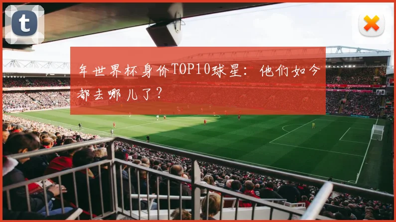 年世界杯身价TOP10球星：他们如今都去哪儿了？