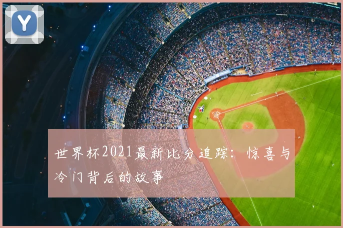 世界杯2021最新比分追踪：惊喜与冷门背后的故事