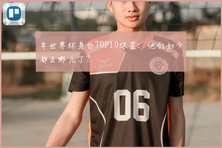 年世界杯身价TOP10球星:他们如今都去哪儿了?