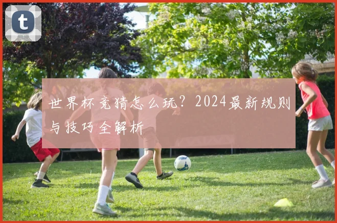 世界杯竞猜怎么玩?2024最新规则与技巧全解析