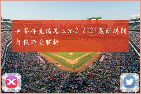 世界杯竞猜怎么玩?2024最新规则与技巧全解析