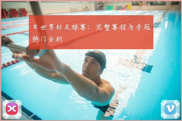 年世界杯足球赛：完整赛程与夺冠热门分析