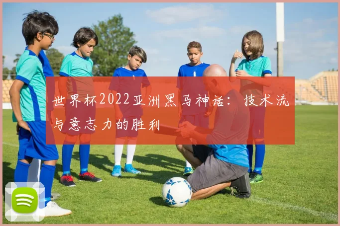 世界杯2022亚洲黑马神话:技术流与意志力的胜利