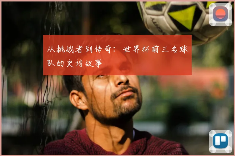 从挑战者到传奇：世界杯前三名球队的史诗故事