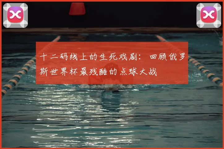 十二码线上的生死戏剧：回顾俄罗斯世界杯最残酷的点球大战