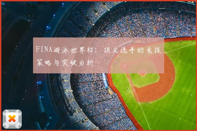 FINA游泳世界杯:顶尖选手的竞技策略与突破分析