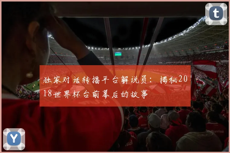 独家对话转播平台解说员:揭秘2018世界杯台前幕后的故事