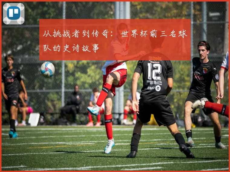 从挑战者到传奇：世界杯前三名球队的史诗故事