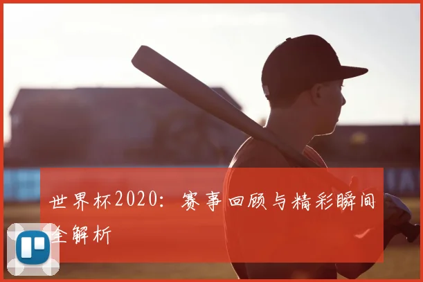世界杯2020：赛事回顾与精彩瞬间全解析