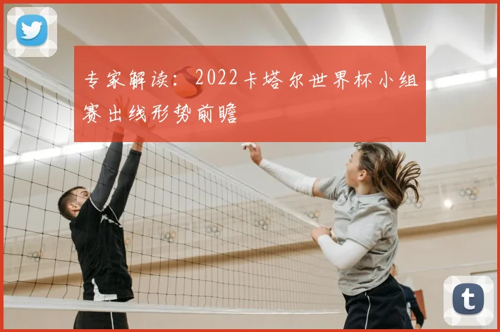 专家解读:2022卡塔尔世界杯小组赛出线形势前瞻