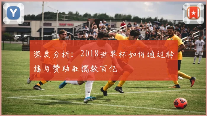 深度分析:2018世界杯如何通过转播与赞助狂揽数百亿