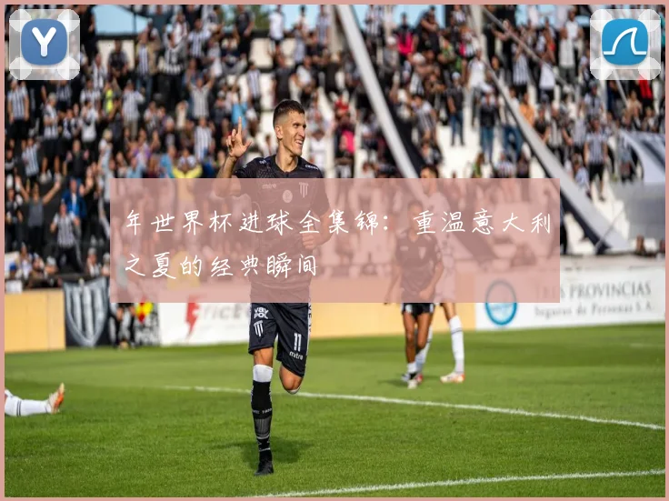 年世界杯进球全集锦：重温意大利之夏的经典瞬间
