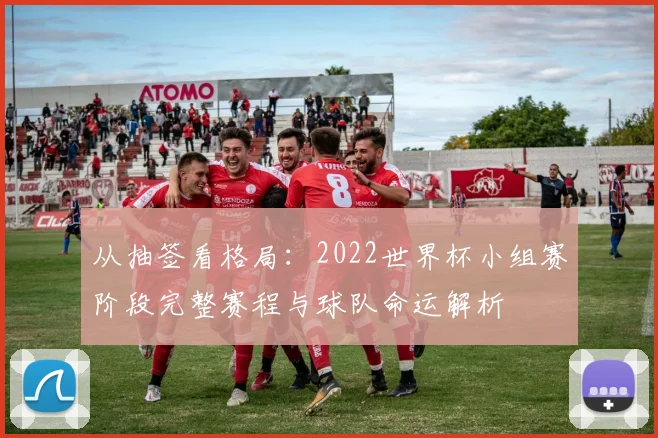 从抽签看格局:2022世界杯小组赛阶段完整赛程与球队命运解析