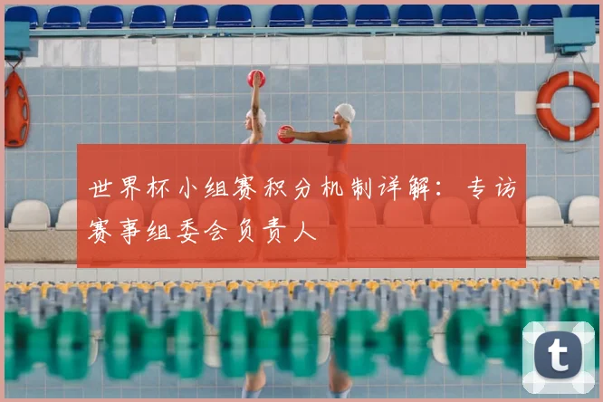 世界杯小组赛积分机制详解:专访赛事组委会负责人