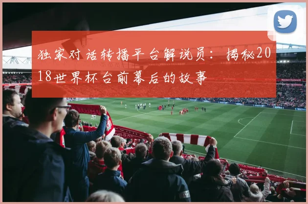 独家对话转播平台解说员:揭秘2018世界杯台前幕后的故事