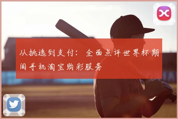 从挑选到支付：全面点评世界杯期间手机淘宝购彩服务