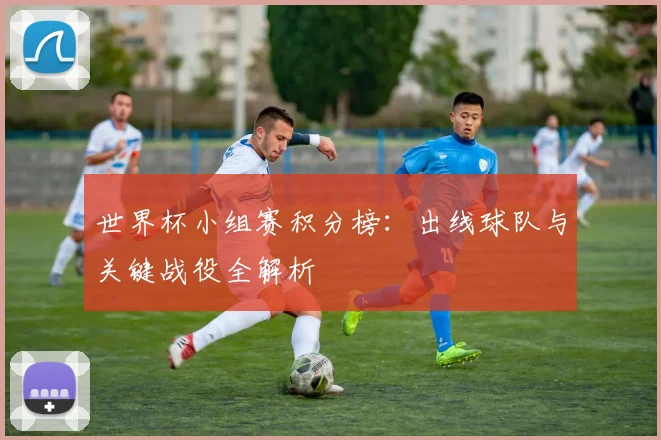 世界杯小组赛积分榜:出线球队与关键战役全解析