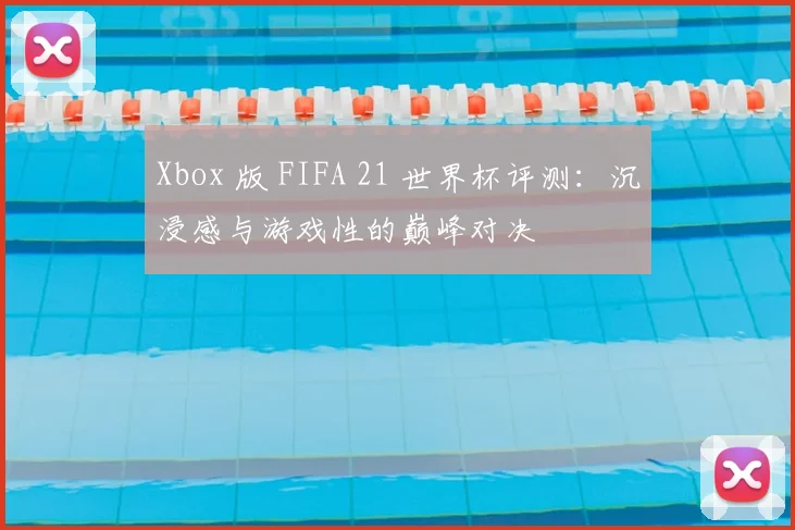 Xbox 版 FIFA 21 世界杯评测：沉浸感与游戏性的巅峰对决