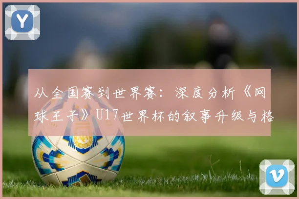 从全国赛到世界赛:深度分析《网球王子》U17世界杯的叙事升级与格局突破