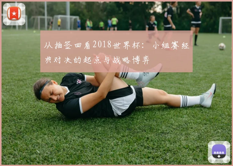 从抽签回看2018世界杯：小组赛经典对决的起点与战略博弈