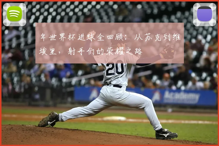 年世界杯进球全回顾:从苏克到维埃里,射手们的荣耀之路