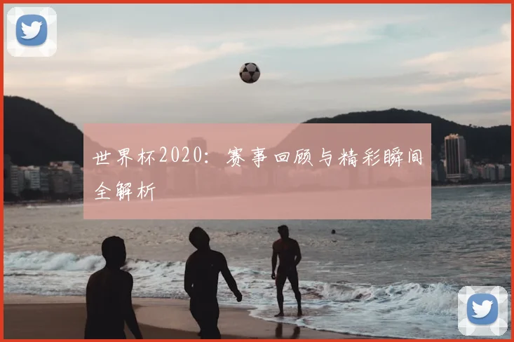 世界杯2020:赛事回顾与精彩瞬间全解析