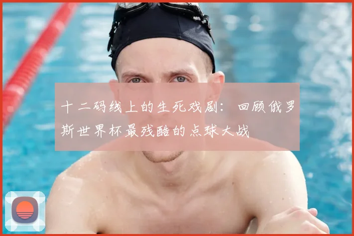 十二码线上的生死戏剧:回顾俄罗斯世界杯最残酷的点球大战