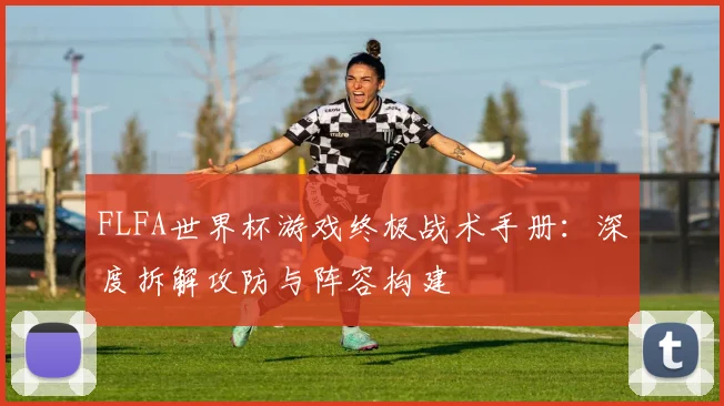 FLFA世界杯游戏终极战术手册:深度拆解攻防与阵容构建