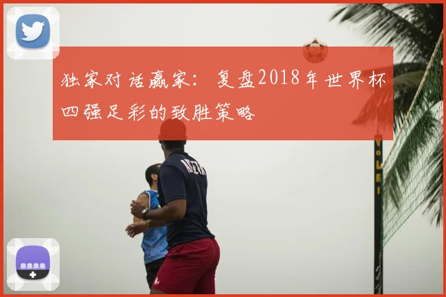 独家对话赢家：复盘2018年世界杯四强足彩的致胜策略