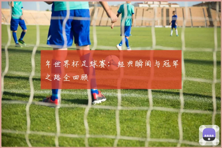 年世界杯足球赛:经典瞬间与冠军之路全回顾