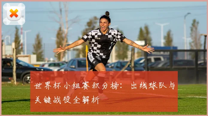 世界杯小组赛积分榜：出线球队与关键战役全解析