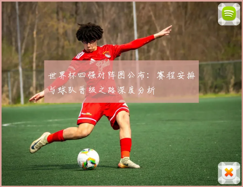 世界杯四强对阵图公布：赛程安排与球队晋级之路深度分析