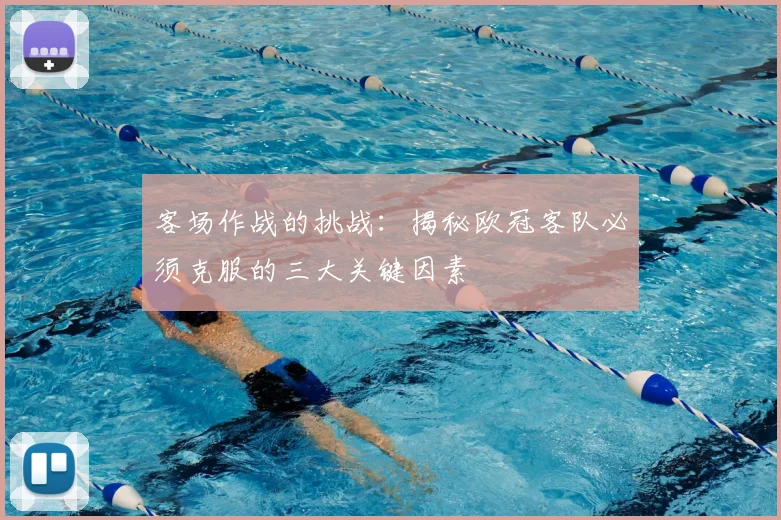 客场作战的挑战：揭秘欧冠客队必须克服的三大关键因素