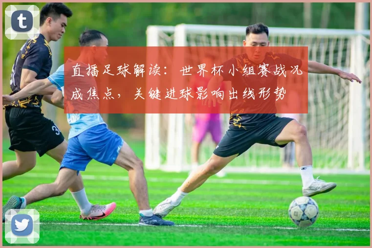 直播足球解读：世界杯小组赛战况成焦点，关键进球影响出线形势