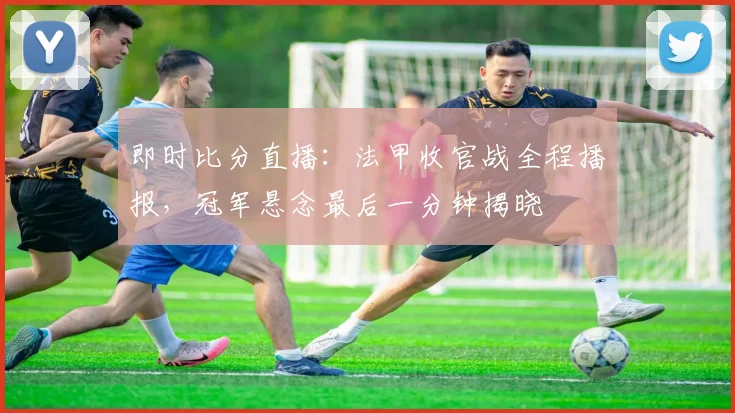 即时比分直播:法甲收官战全程播报,冠军悬念最后一分钟揭晓