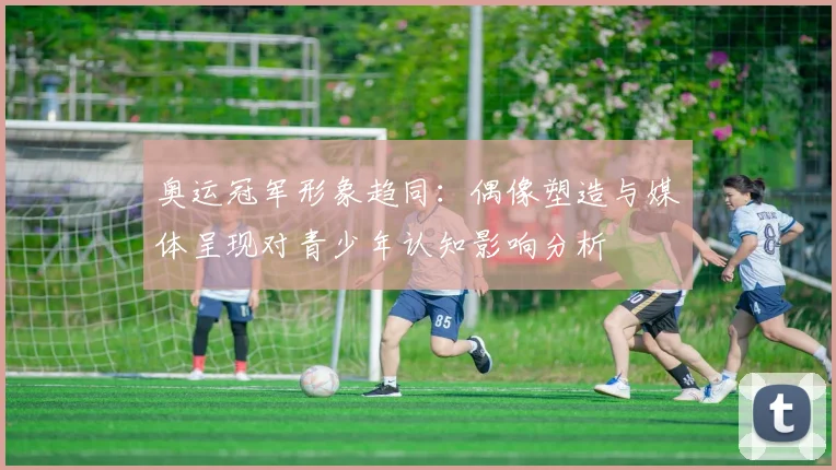 奥运冠军形象趋同：偶像塑造与媒体呈现对青少年认知影响分析