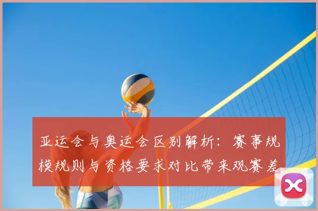 亚运会与奥运会区别解析：赛事规模规则与资格要求对比带来观赛差异