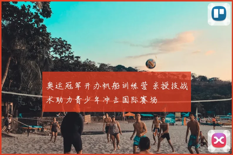 奥运冠军开办帆船训练营 亲授技战术助力青少年冲击国际赛场