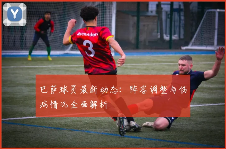 巴萨球员最新动态：阵容调整与伤病情况全面解析