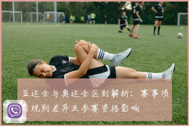 亚运会与奥运会区别解析：赛事项目规则差异及参赛资格影响