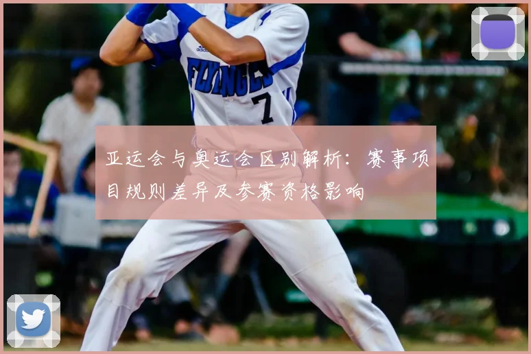 亚运会与奥运会区别解析：赛事项目规则差异及参赛资格影响