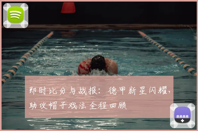 即时比分与战报：德甲新星闪耀，助攻帽子戏法全程回顾