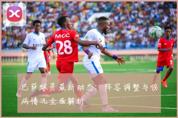 巴萨球员最新动态：阵容调整与伤病情况全面解析