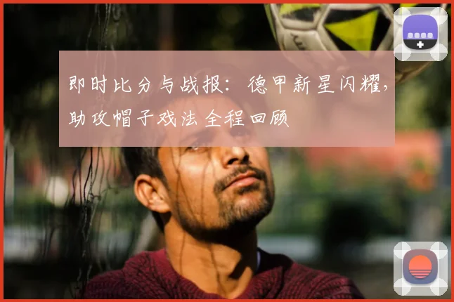 即时比分与战报：德甲新星闪耀，助攻帽子戏法全程回顾