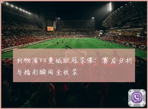 利物浦vs曼城欧冠录像：赛后分析与精彩瞬间全收录