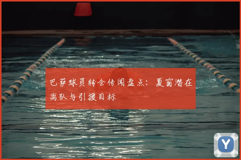 巴萨球员转会传闻盘点：夏窗潜在离队与引援目标