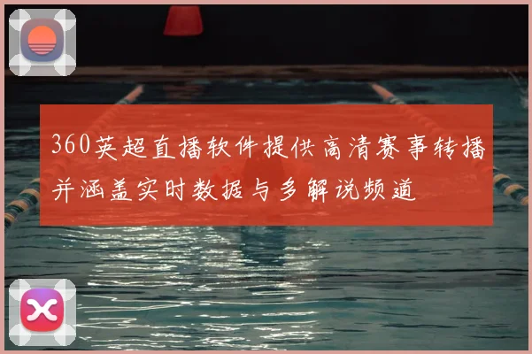360英超直播软件提供高清赛事转播并涵盖实时数据与多解说频道